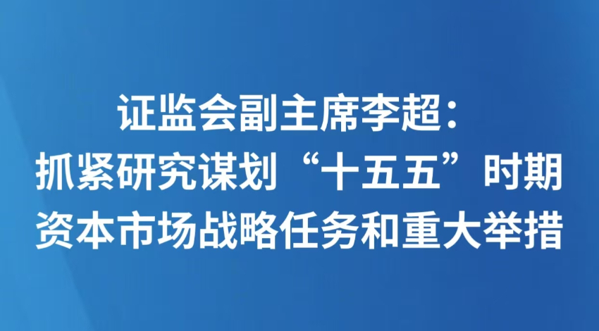 证监会副主席李超：抓紧研究谋划“十五五”时期资本市场战略任务和重大举措
