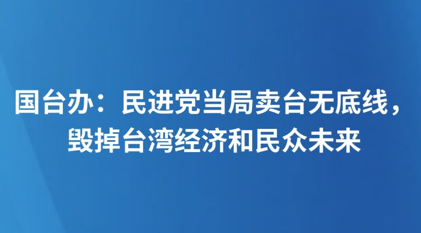 国台办：民进党当局卖台无底线，毁掉台湾经济和民众未来