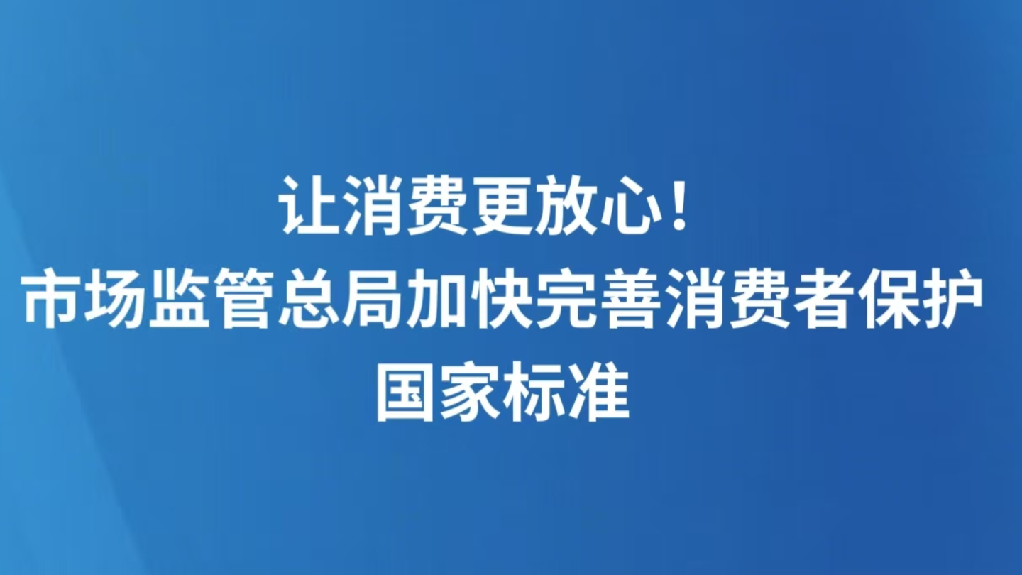 让消费更放心！市场监管总局加快完善消费者保护国家标准