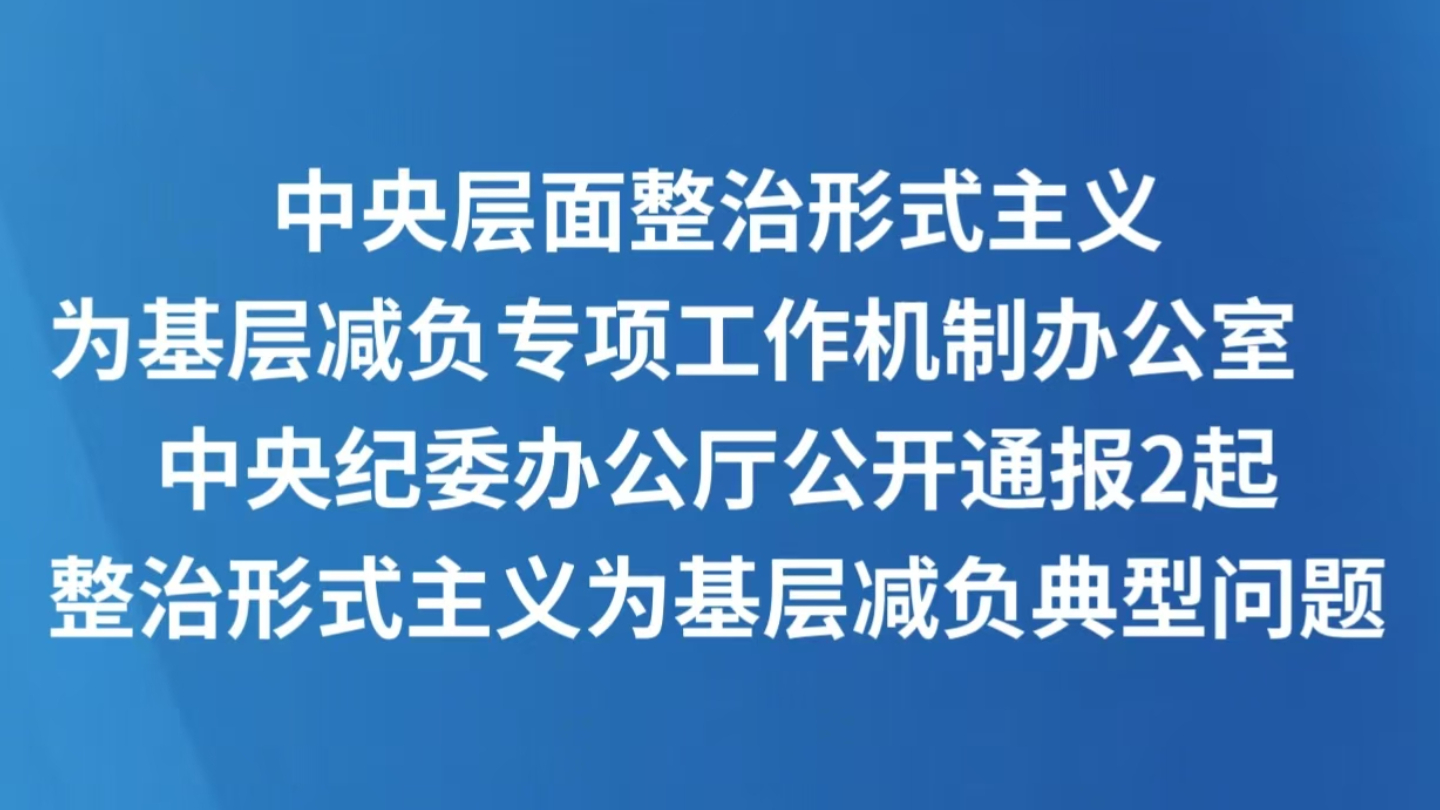 中央层面整治形式主义为基层减负专项工作机制办公室 中央纪委办公厅公开通报2起整治形式主义为基层减负典型问题