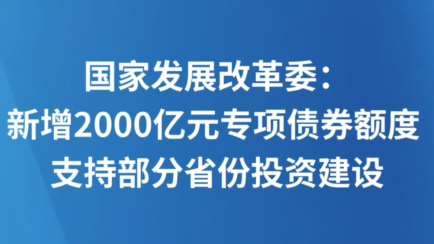 国家发展改革委：新增2000亿元专项债券额度 支持部分省份投资建设