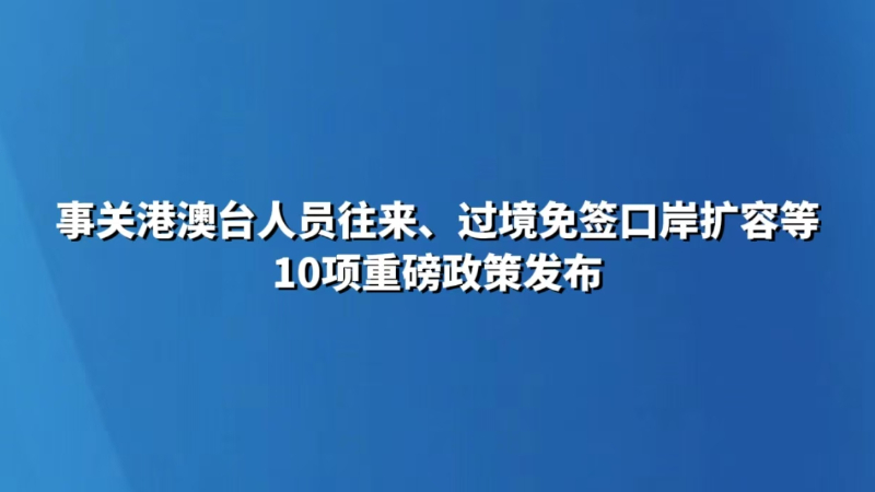 事关港澳台人员往来、过境免签口岸扩容等 10项重磅政策发布