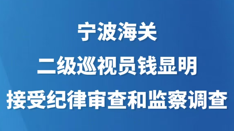 宁波海关二级巡视员钱显明接受审查调查