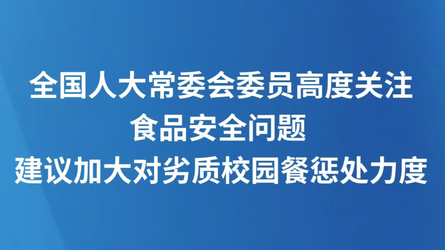 全国人大常委会委员高度关注食品安全问题 建议加大对劣质校园餐惩处力度