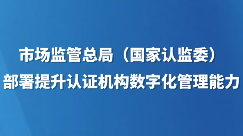 市场监管总局（国家认监委）部署提升认证机构数字化管理能力