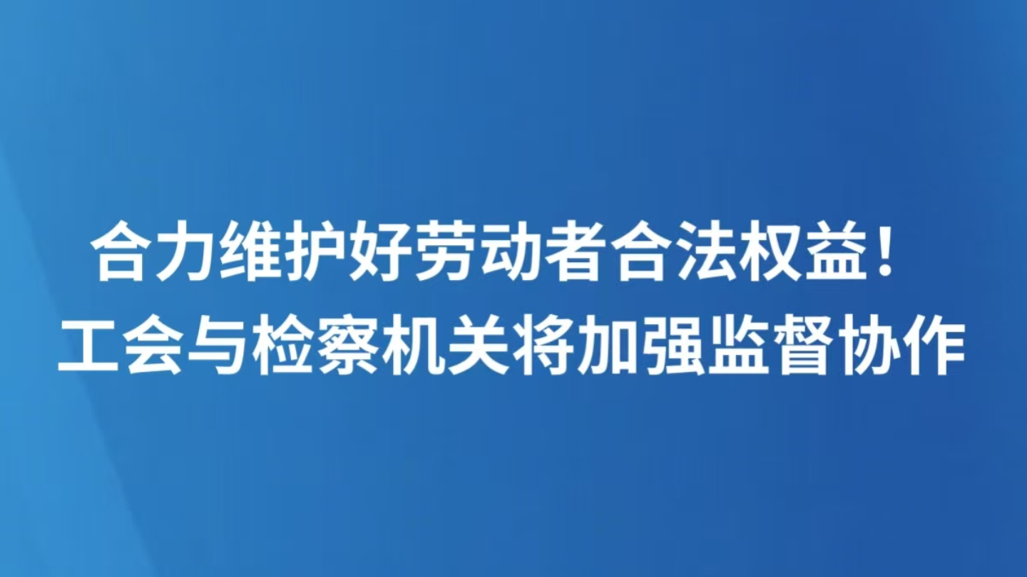 合力维护好劳动者合法权益！工会与检察机关将加强监督协作