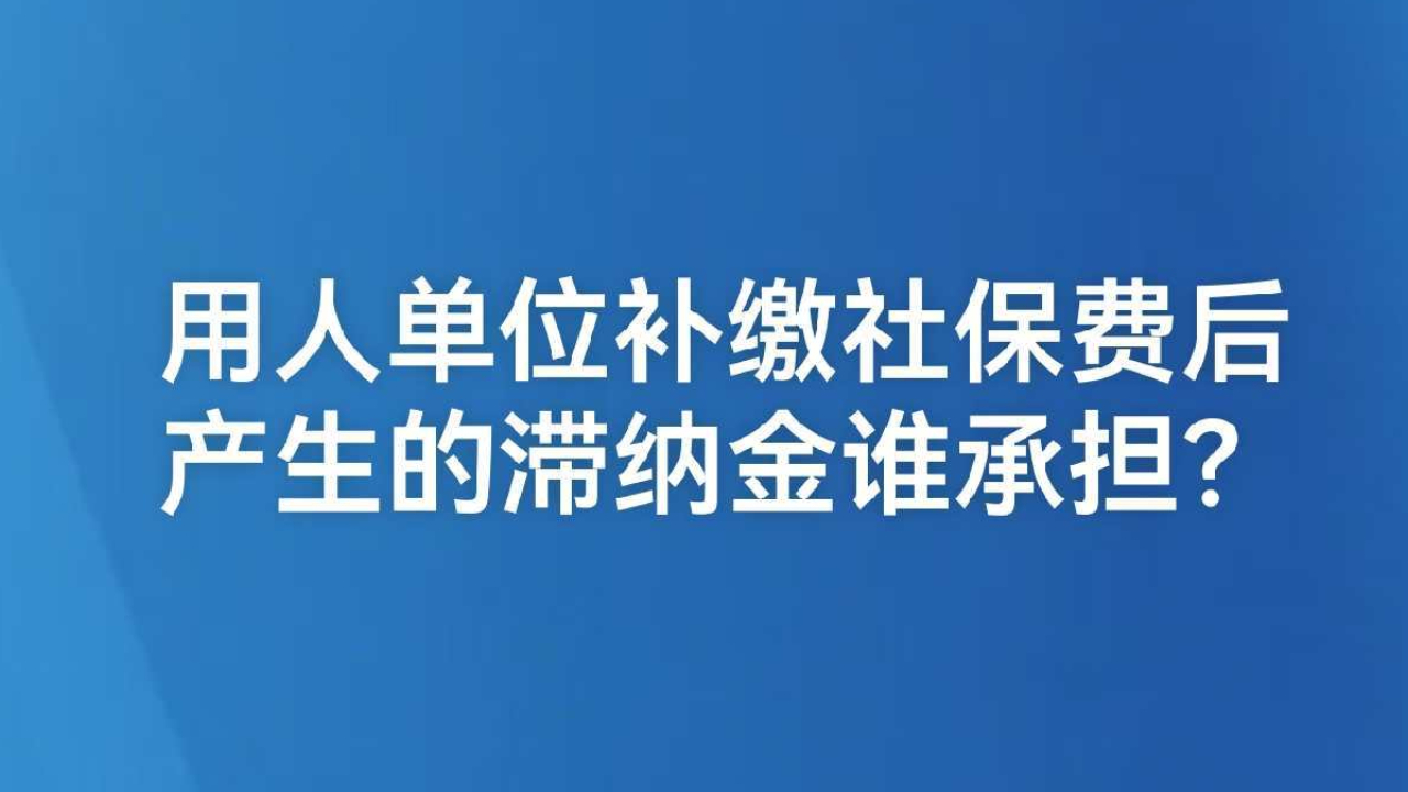 用人单位补缴社保费后产生的滞纳金谁承担？