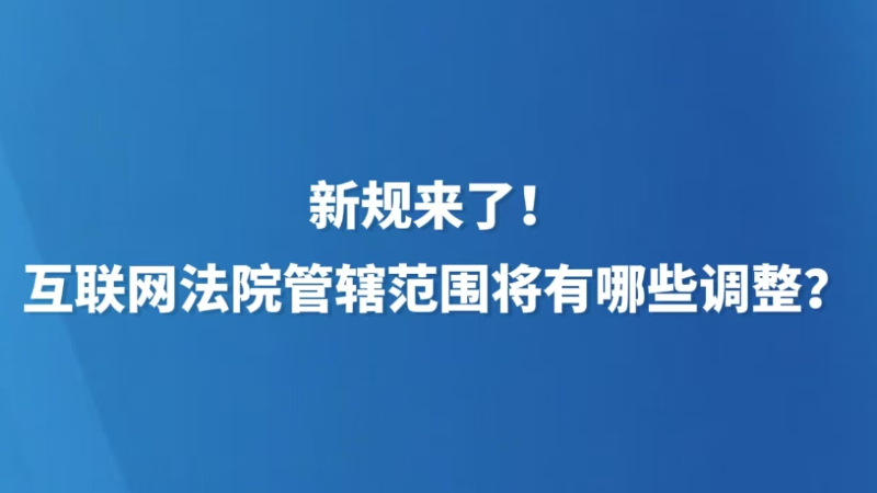 新规来了！互联网法院管辖范围将有哪些调整？