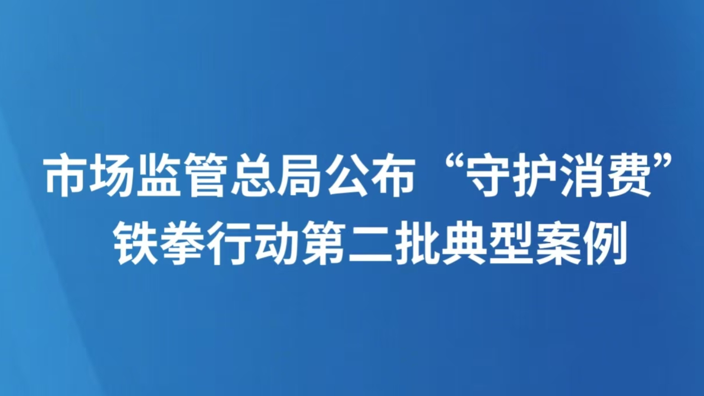 市场监管总局公布“守护消费”铁拳行动第二批典型案例