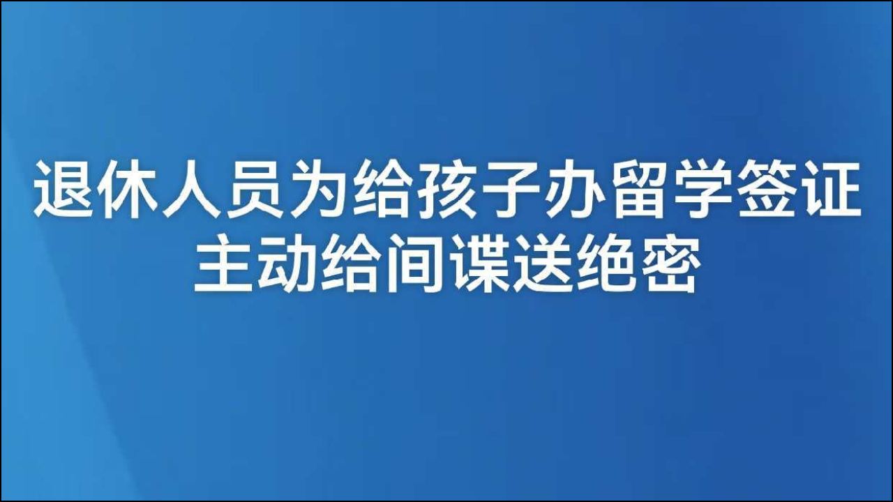 退休人员为给孩子办留学签证主动给间谍送绝密 国安部门最新披露