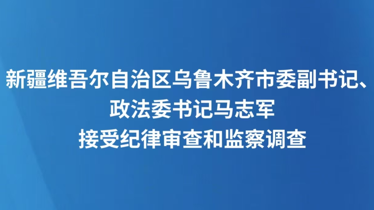 新疆维吾尔自治区乌鲁木齐市委副书记、政法委书记马志军接受纪律审查和监察调查