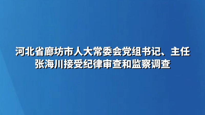 河北省廊坊市人大常委会党组书记、主任张海川接受纪律审查和监察调查