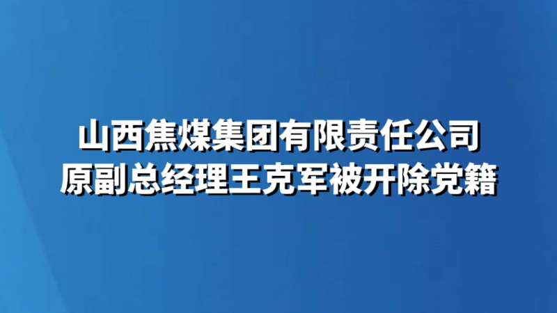 山西焦煤集团有限责任公司原副总经理王克军被开除党籍
