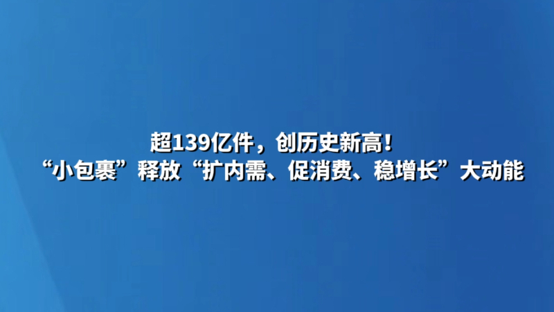 超139亿件，创历史新高！“小包裹”释放“扩内需、促消费、稳增长”大动能