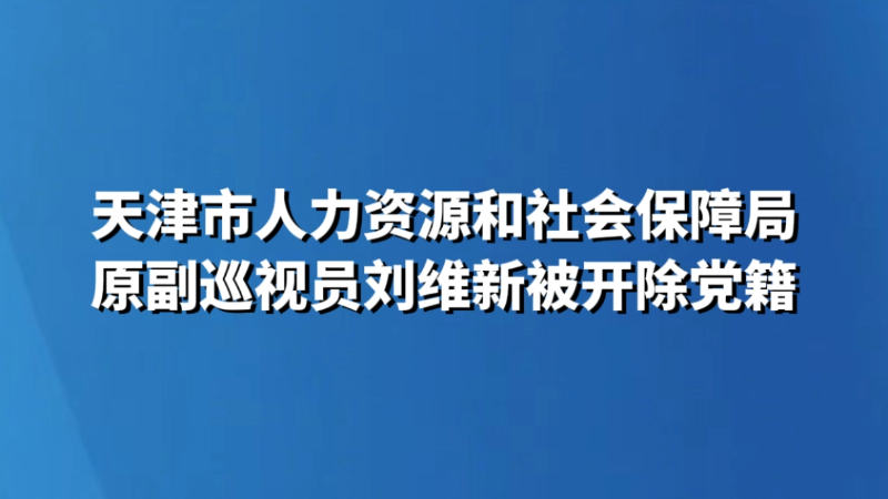 天津市人力资源和社会保障局原副巡视员刘维新被开除党籍