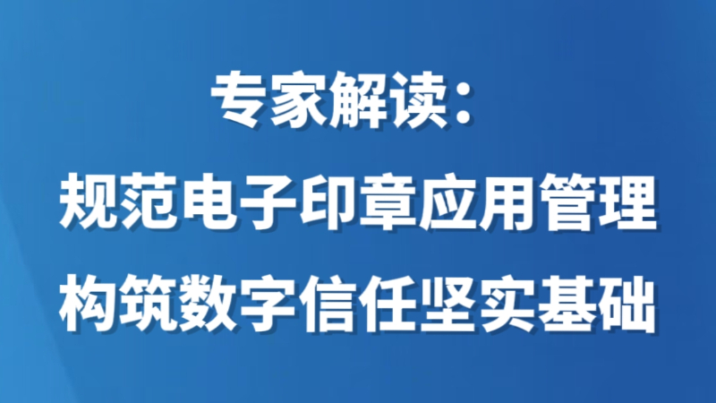 专家解读：规范电子印章应用管理 构筑数字信任坚实基础
