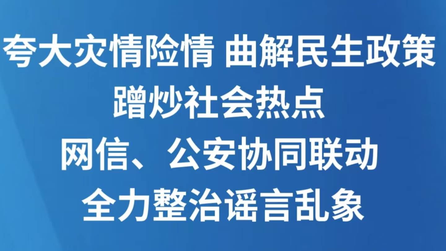 夸大灾情险情 曲解民生政策 蹭炒社会热点 网信、公安协同联动 全力整治谣言乱象