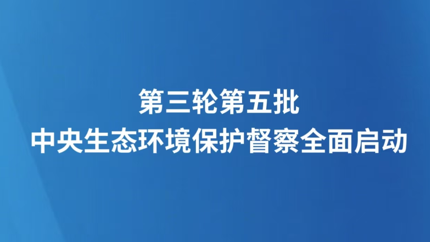 第三轮第五批中央生态环境保护督察全面启动