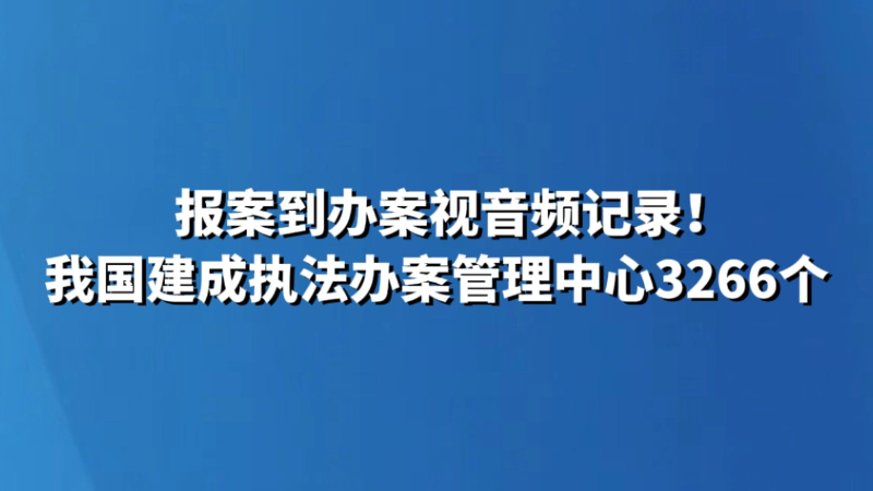报案到办案视音频记录！我国建成执法办案管理中心3266个