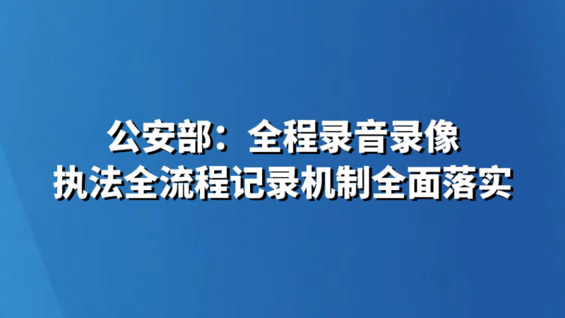 公安部：全程录音录像 执法全流程记录机制全面落实