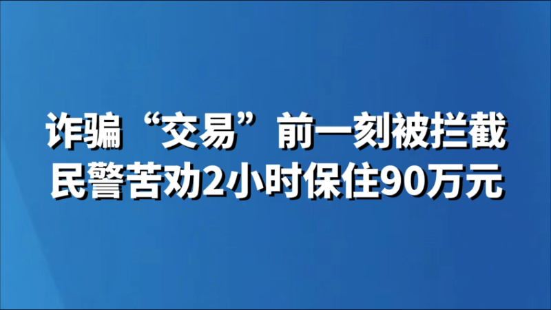 诈骗“交易”前一刻被拦截 民警苦劝2小时保住90万元