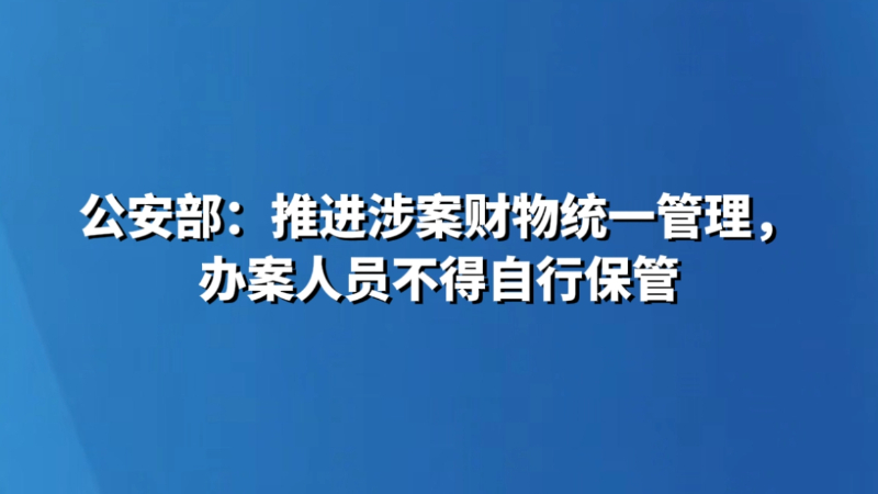 公安部：推进涉案财物统一管理，办案人员不得自行保管