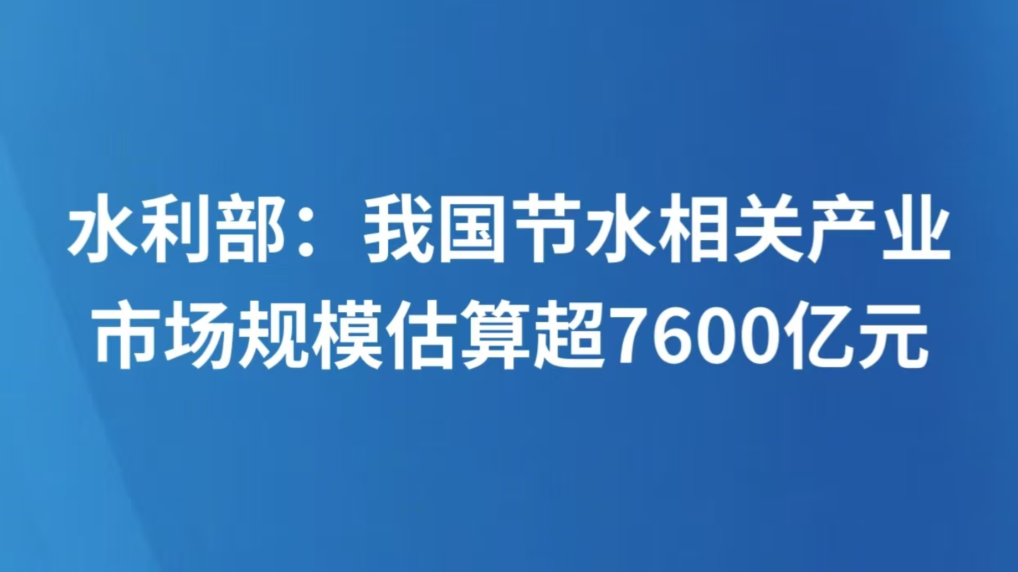 水利部：我国节水相关产业市场规模估算超7600亿元