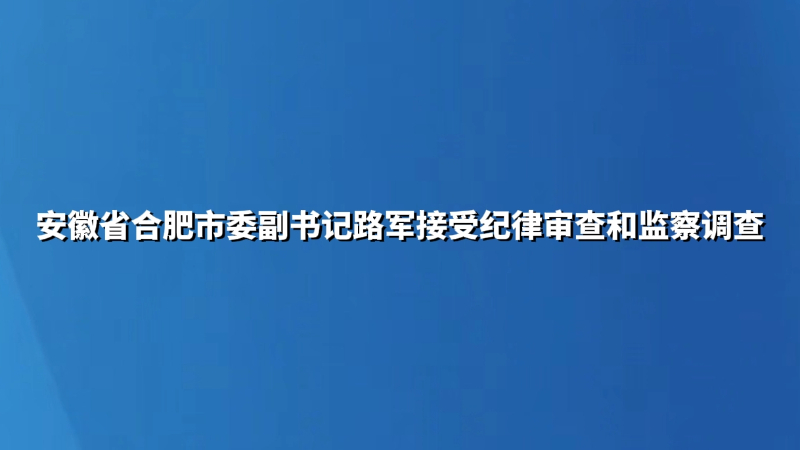 安徽省合肥市委副书记路军接受纪律审查和监察调查