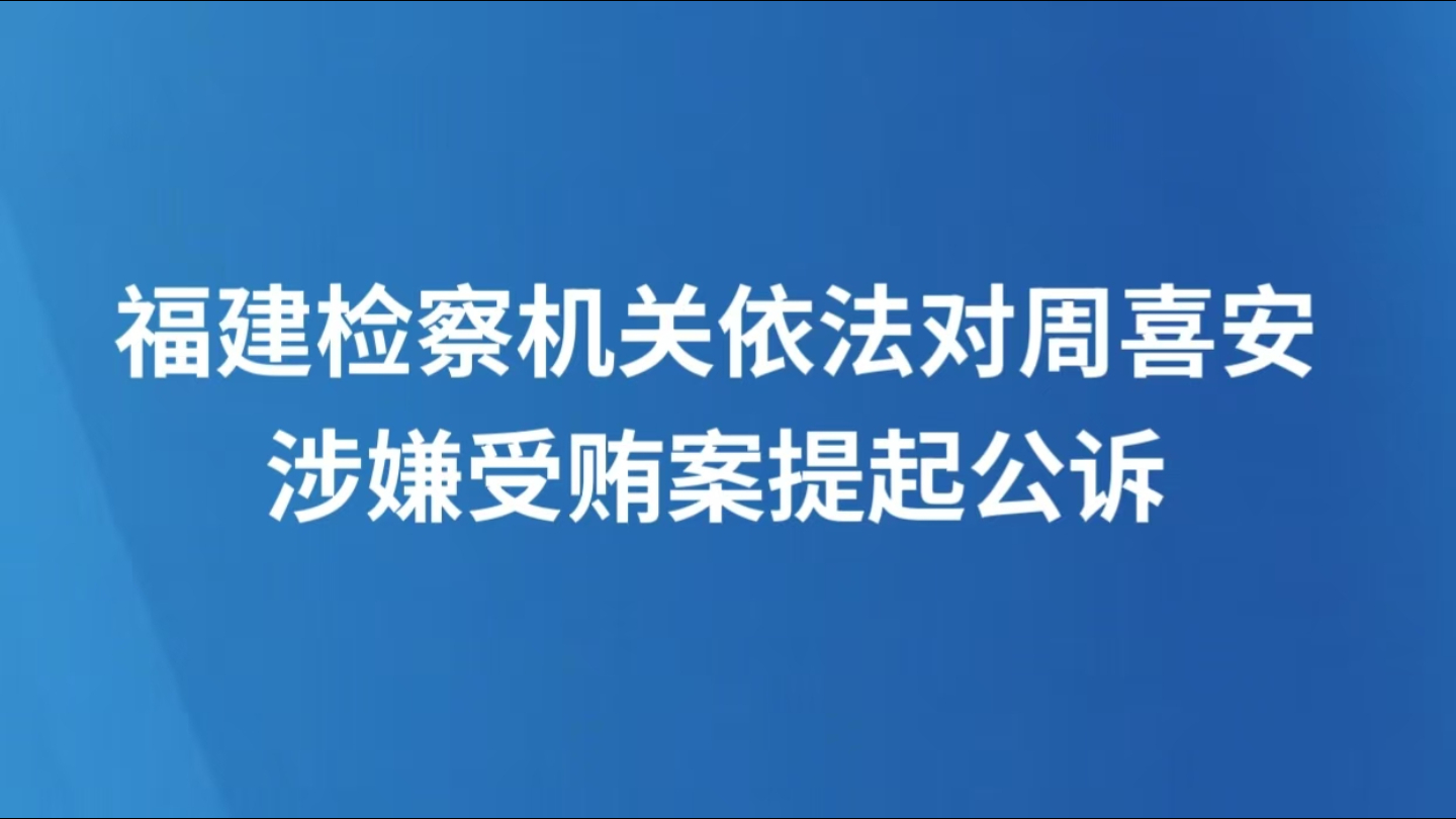 福建检察机关依法对周喜安涉嫌受贿案提起公诉
