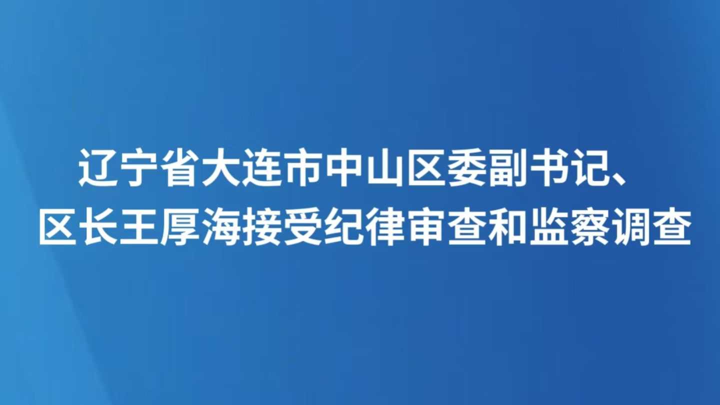辽宁省大连市中山区委副书记、区长王厚海接受纪律审查和监察调查