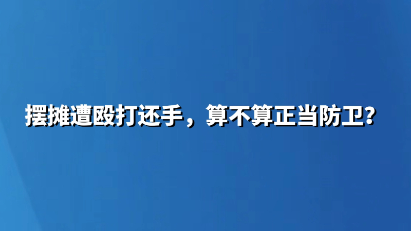 摆摊遭殴打还手，算不算正当防卫？