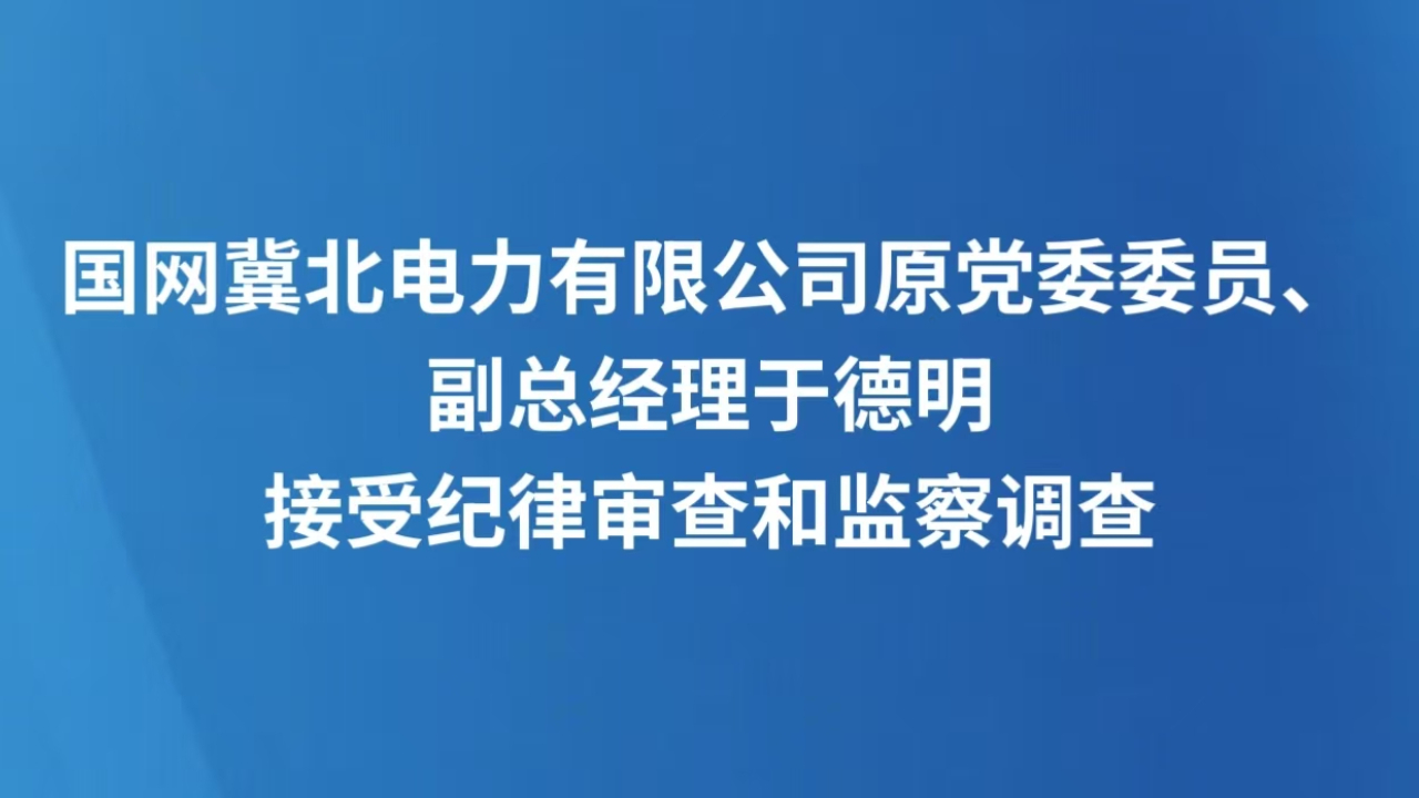 国网冀北电力有限公司原党委委员、副总经理于德明接受纪律审查和监察调查