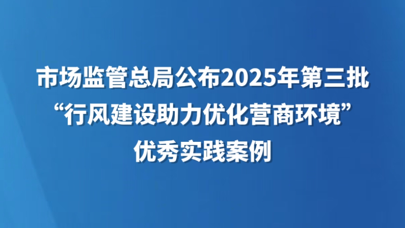 市场监管总局公布2025年第三批“行风建设助力优化营商环境”优秀实践案例