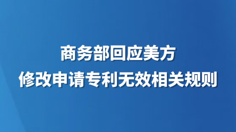 商务部回应美方修改申请专利无效相关规则