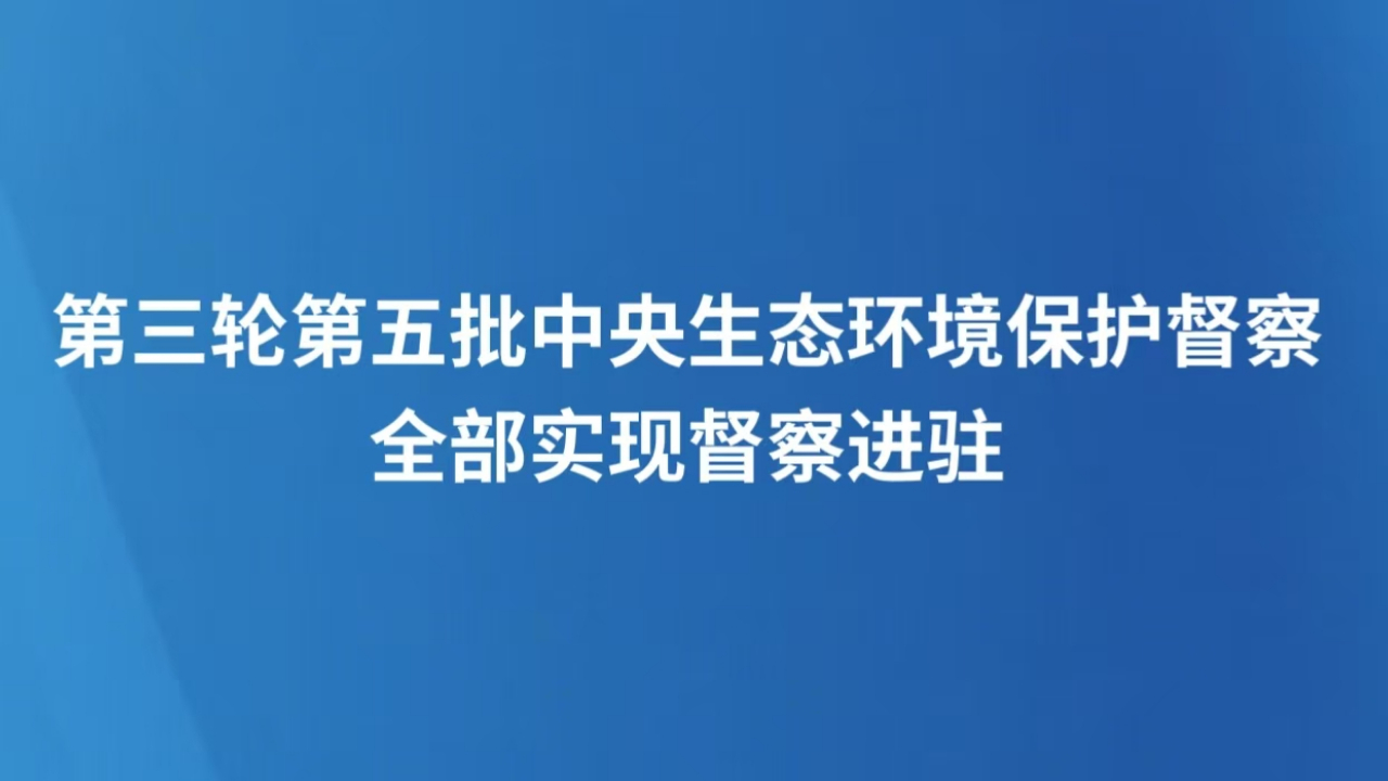 第三轮第五批中央生态环境保护督察全部实现督察进驻