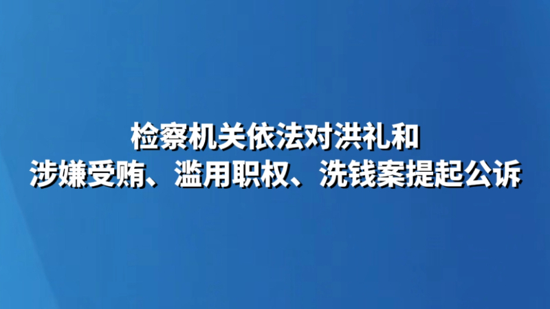 检察机关依法对洪礼和涉嫌受贿、滥用职权、洗钱案提起公诉