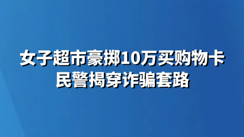 女子超市豪掷10万买购物卡 民警揭穿诈骗套路