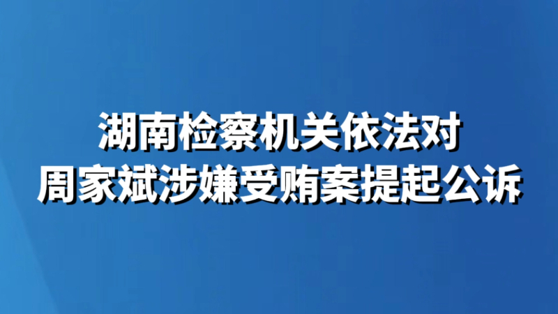 湖南检察机关依法对周家斌涉嫌受贿案提起公诉