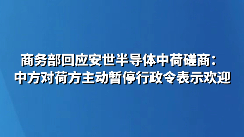 商务部回应安世半导体中荷磋商：中方对荷方主动暂停行政令表示欢迎