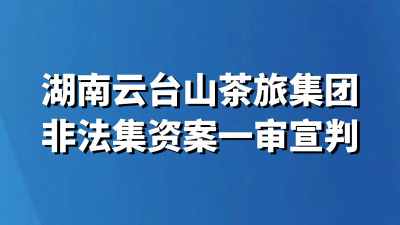 湖南云台山茶旅集团非法集资案一审宣判