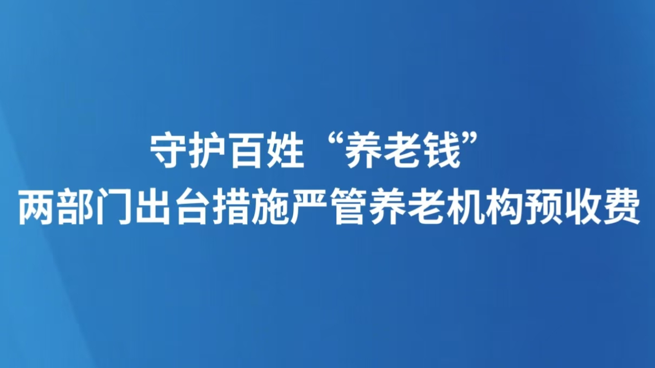 守护百姓“养老钱” 两部门出台措施严管养老机构预收费