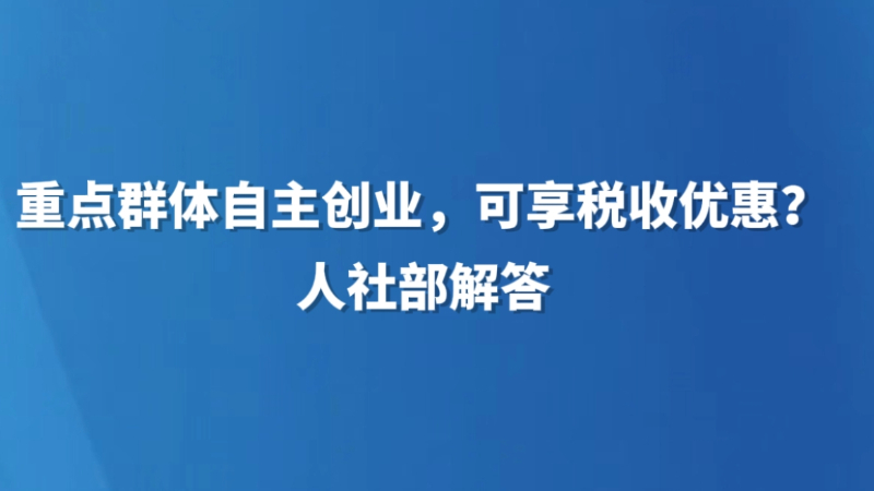重点群体自主创业，可享税收优惠？人社部解答