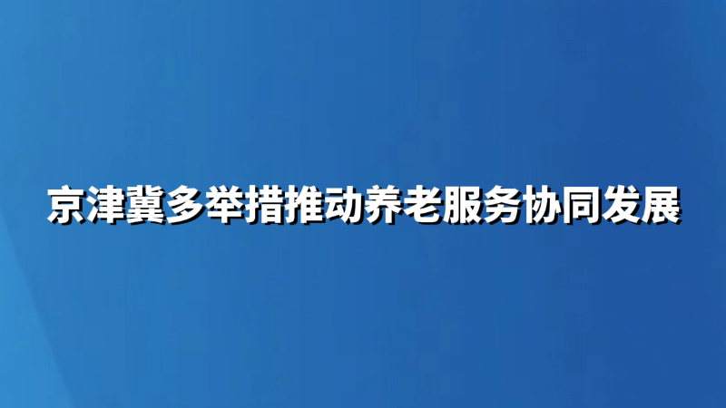京津冀多举措推动养老服务协同发展