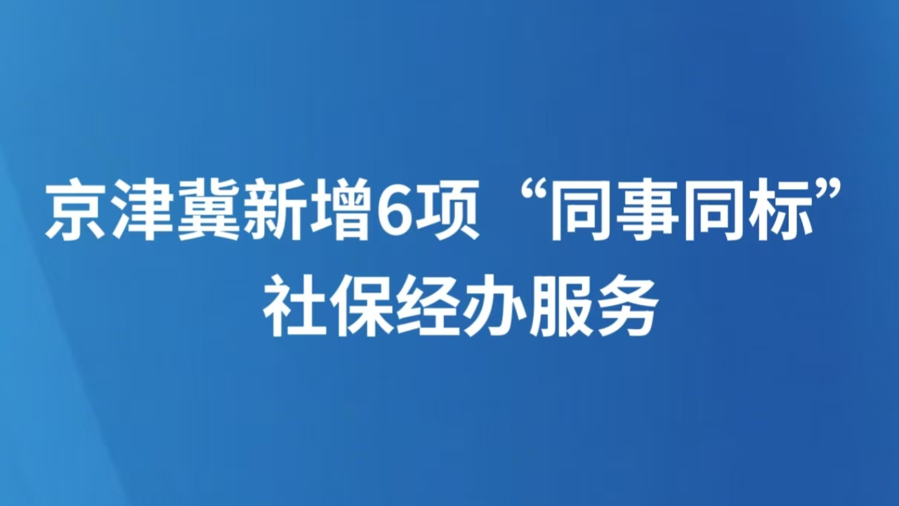 京津冀新增6项“同事同标”社保经办服务