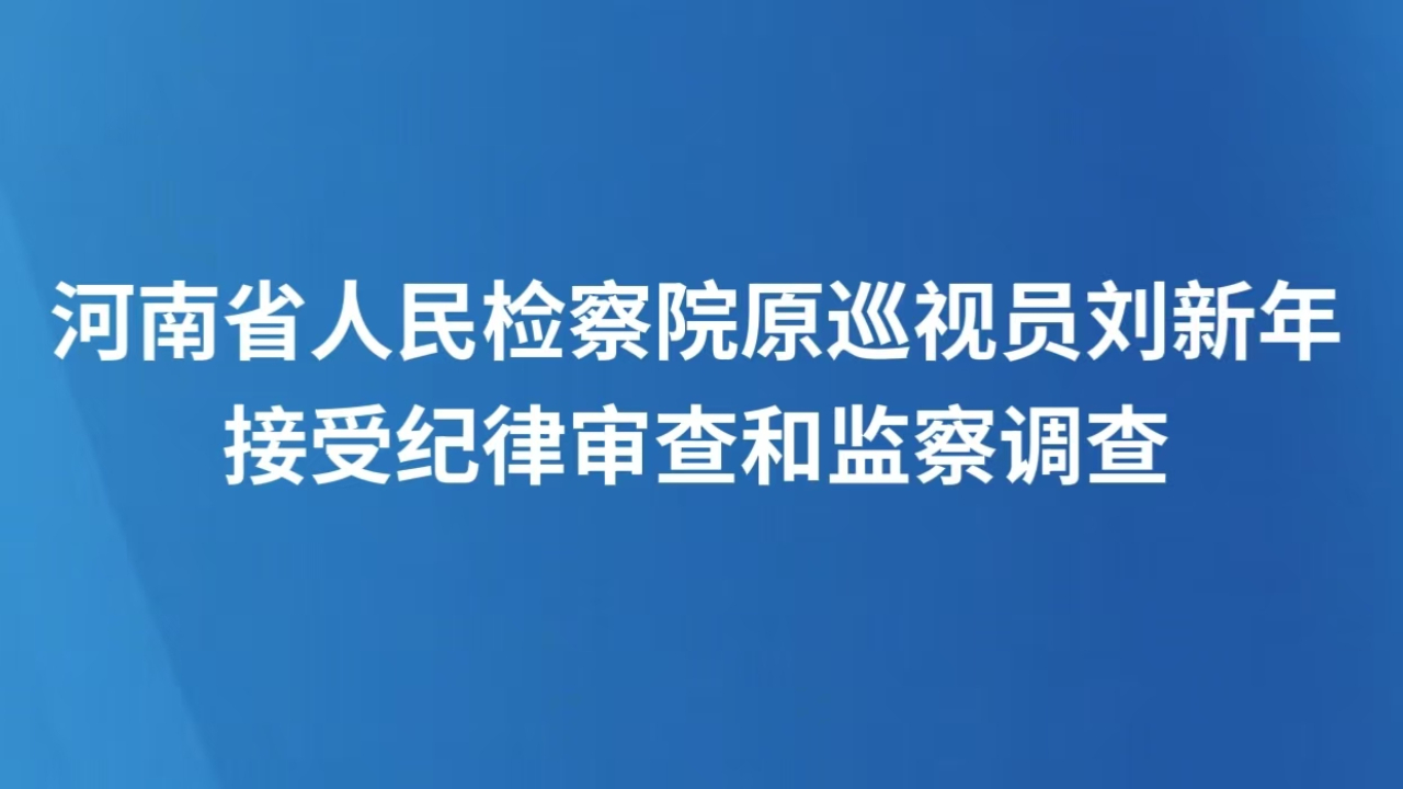 河南省人民检察院原巡视员刘新年接受纪律审查和监察调查