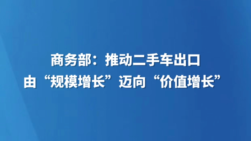 商务部：推动二手车出口由“规模增长”迈向“价值增长”