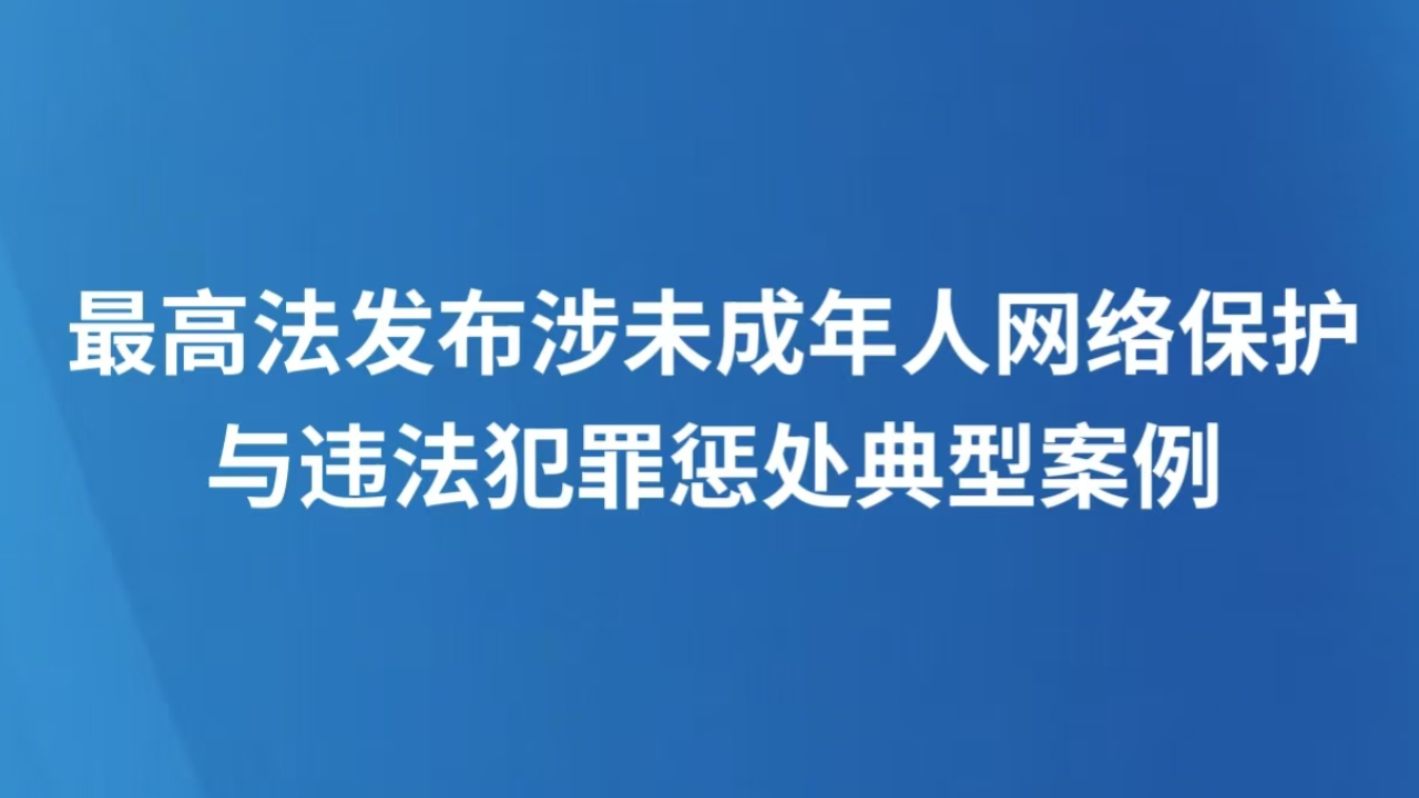 最高法发布涉未成年人网络保护与违法犯罪惩处典型案例