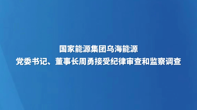 国家能源集团乌海能源党委书记、董事长周勇接受纪律审查和监察调查