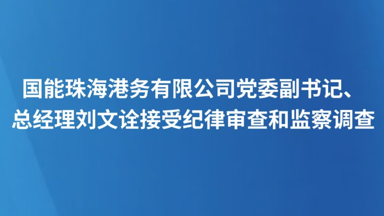国能珠海港务有限公司党委副书记、总经理刘文诠接受纪律审查和监察调查
