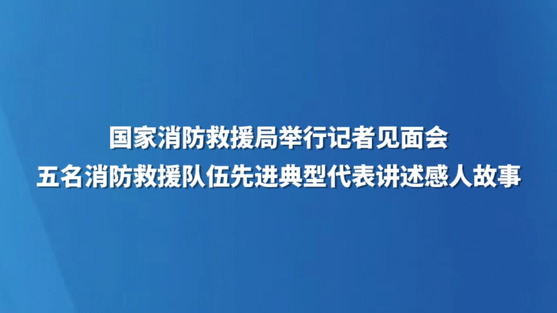 五名消防救援队伍先进典型代表讲述感人故事